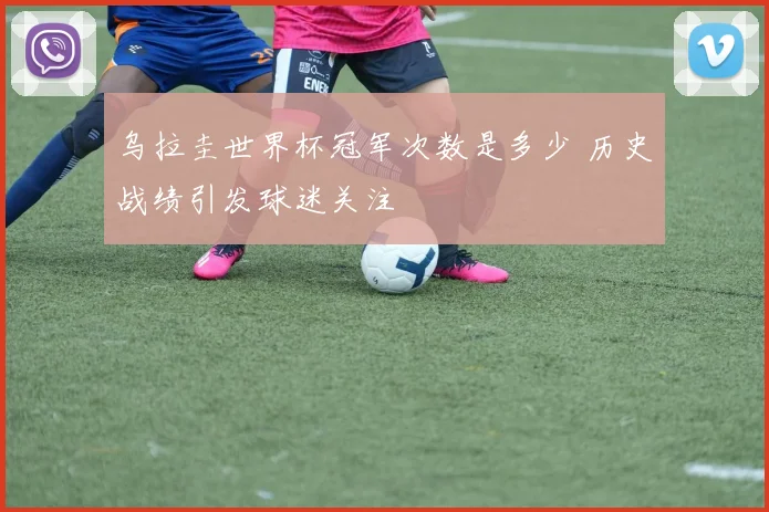 乌拉圭世界杯冠军次数是多少 历史战绩引发球迷关注