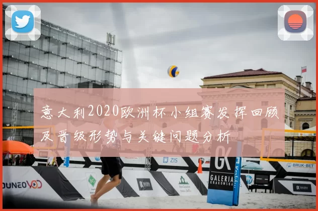 意大利2020欧洲杯小组赛发挥回顾及晋级形势与关键问题分析