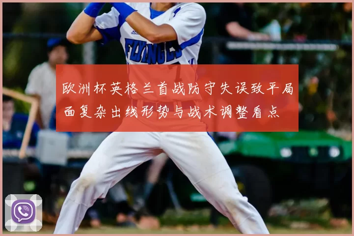 欧洲杯英格兰首战防守失误致平局面复杂出线形势与战术调整看点