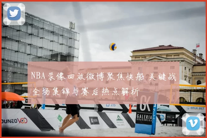 NBA录像回放微博聚焦快船 关键战全场集锦与赛后热点解析