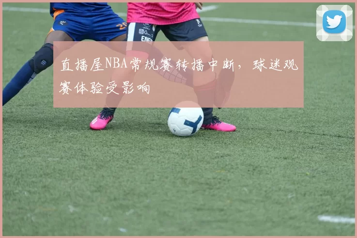 直播屋NBA常规赛转播中断，球迷观赛体验受影响