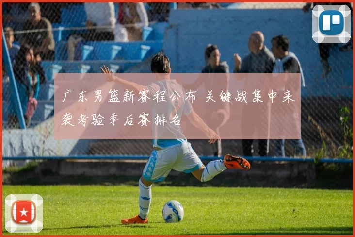 广东男篮新赛程公布 关键战集中来袭考验季后赛排名