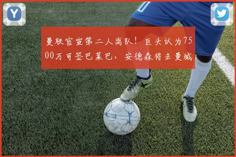 曼联官宣第二人离队！巨头认为7500万可签巴莱巴，安德森将去曼城