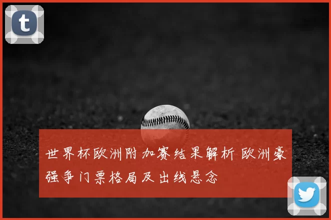 世界杯欧洲附加赛结果解析 欧洲豪强争门票格局及出线悬念