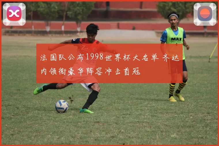 法国队公布1998世界杯大名单 齐达内领衔豪华阵容冲击首冠