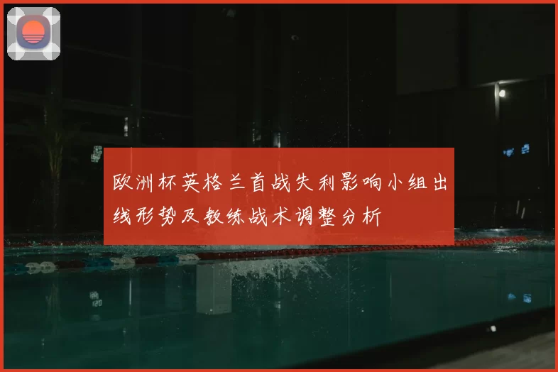 欧洲杯英格兰首战失利影响小组出线形势及教练战术调整分析