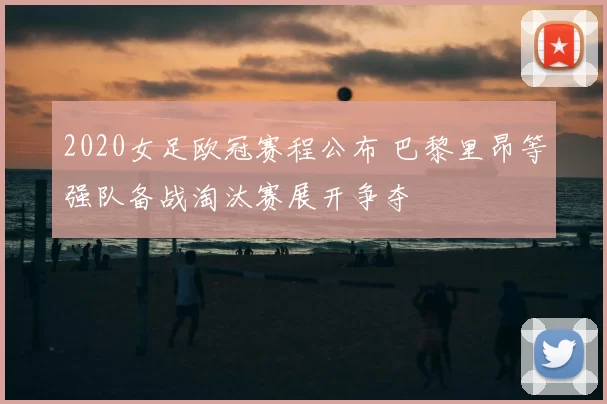 2020女足欧冠赛程公布 巴黎里昂等强队备战淘汰赛展开争夺