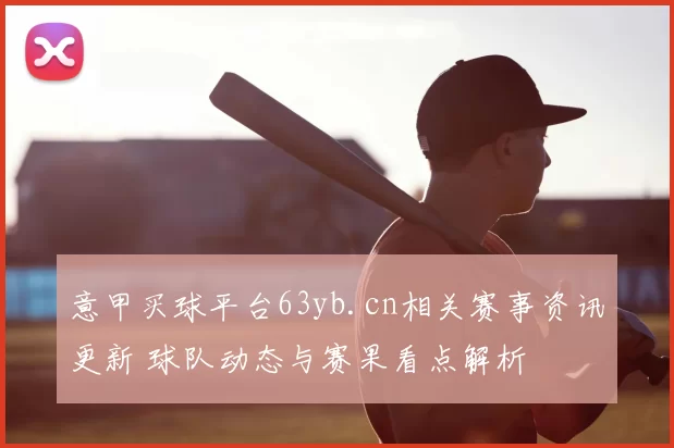 意甲买球平台63yb.cn相关赛事资讯更新 球队动态与赛果看点解析