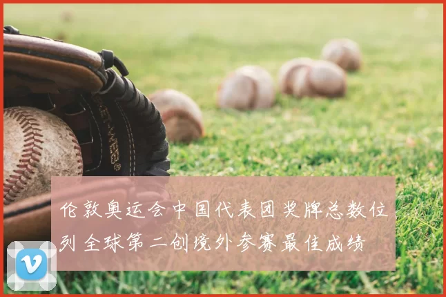 伦敦奥运会中国代表团奖牌总数位列全球第二创境外参赛最佳成绩