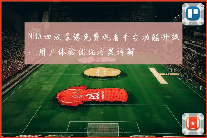NBA回放录像免费观看平台功能升级,用户体验优化方案详解