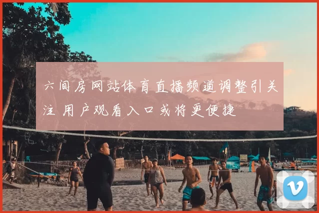 六间房网站体育直播频道调整引关注 用户观看入口或将更便捷