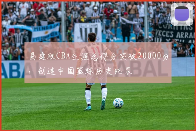 易建联CBA生涯总得分突破20000分,创造中国篮球历史纪录