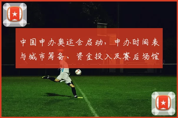 中国申办奥运会启动，申办时间表与城市筹备、资金投入及赛后场馆利用分析