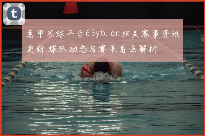 意甲买球平台63yb.cn相关赛事资讯更新 球队动态与赛果看点解析