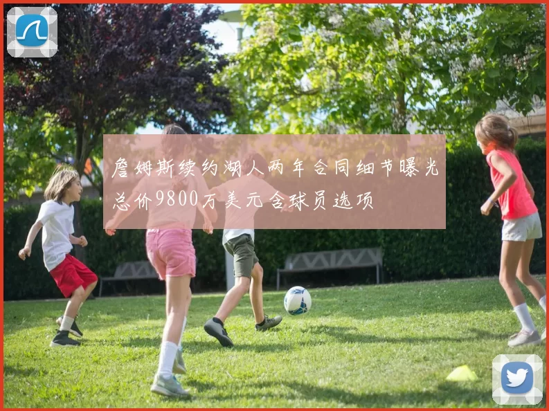 詹姆斯续约湖人两年合同细节曝光总价9800万美元含球员选项