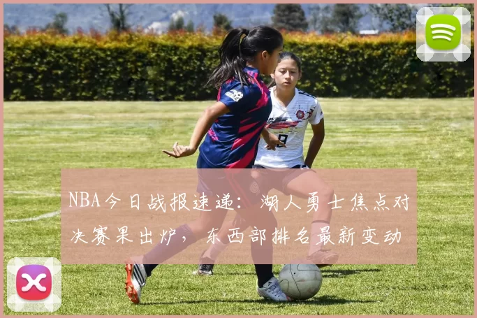 NBA今日战报速递:湖人勇士焦点对决赛果出炉,东西部排名最新变动