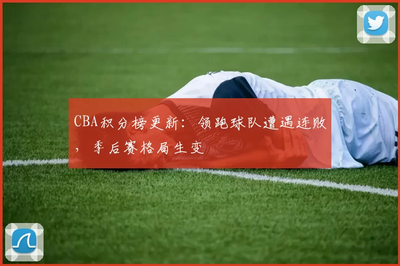 CBA积分榜更新：领跑球队遭遇连败，季后赛格局生变