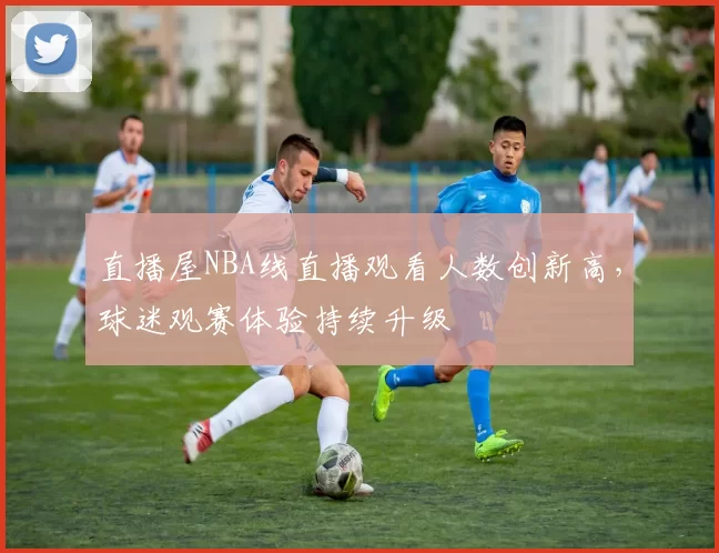 直播屋NBA线直播观看人数创新高，球迷观赛体验持续升级
