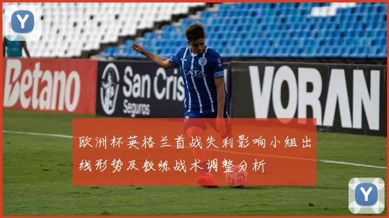 欧洲杯英格兰首战失利影响小组出线形势及教练战术调整分析