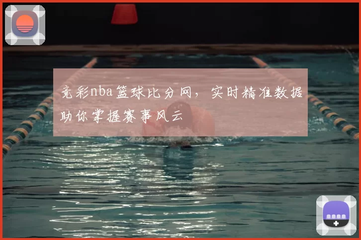 竞彩nba篮球比分网，实时精准数据助你掌握赛事风云