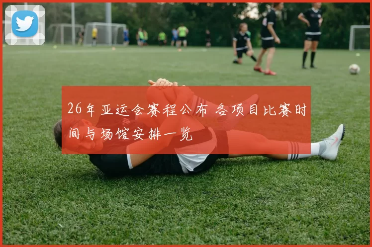 26年亚运会赛程公布 各项目比赛时间与场馆安排一览