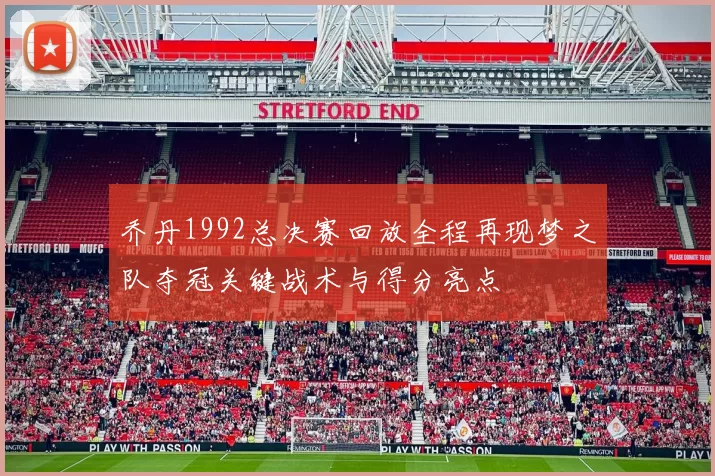 乔丹1992总决赛回放全程再现梦之队夺冠关键战术与得分亮点