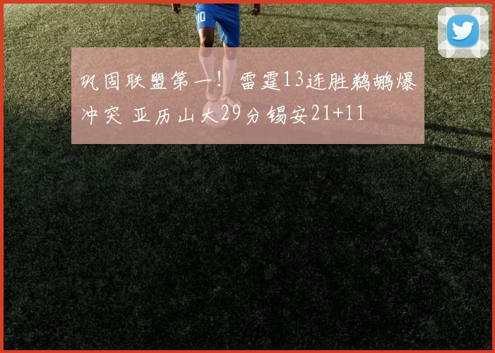 巩固联盟第一！雷霆13连胜鹈鹕爆冲突 亚历山大29分锡安21+11