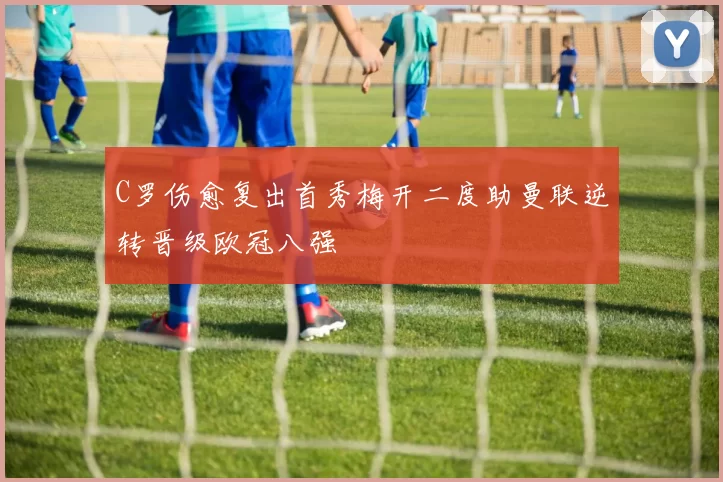 C罗伤愈复出首秀梅开二度助曼联逆转晋级欧冠八强