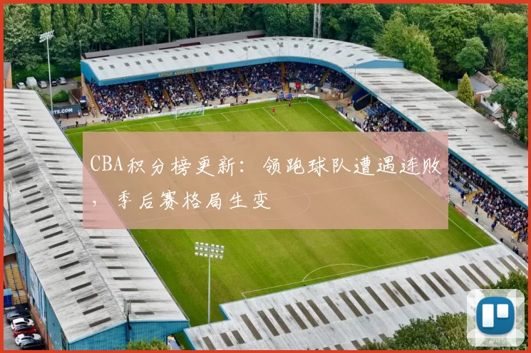 CBA积分榜更新：领跑球队遭遇连败，季后赛格局生变