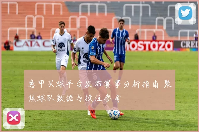 意甲买球平台发布赛事分析指南 聚焦球队数据与投注参考