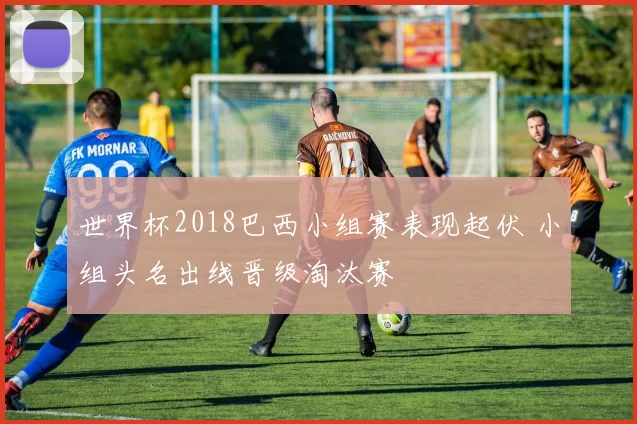 世界杯2018巴西小组赛表现起伏 小组头名出线晋级淘汰赛