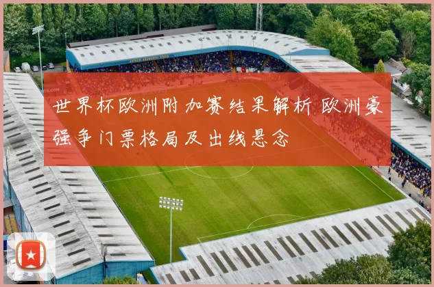 世界杯欧洲附加赛结果解析 欧洲豪强争门票格局及出线悬念