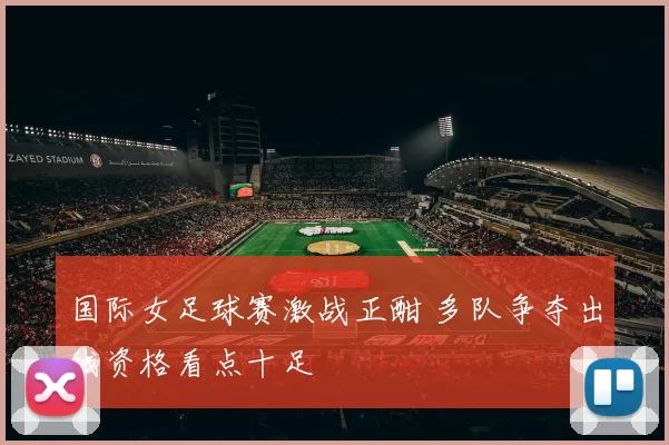 国际女足球赛激战正酣 多队争夺出线资格看点十足