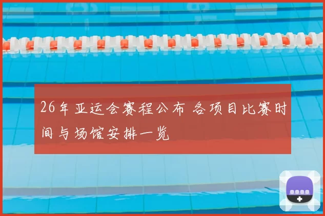 26年亚运会赛程公布 各项目比赛时间与场馆安排一览
