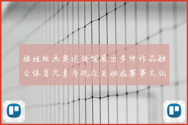 福娃绘画奥运场馆展出多件作品融合体育元素与观众互动成赛事文化看点