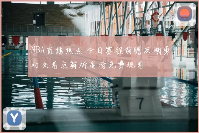 NBA直播焦点 今日赛程前瞻及湖勇对决看点解析高清免费观看