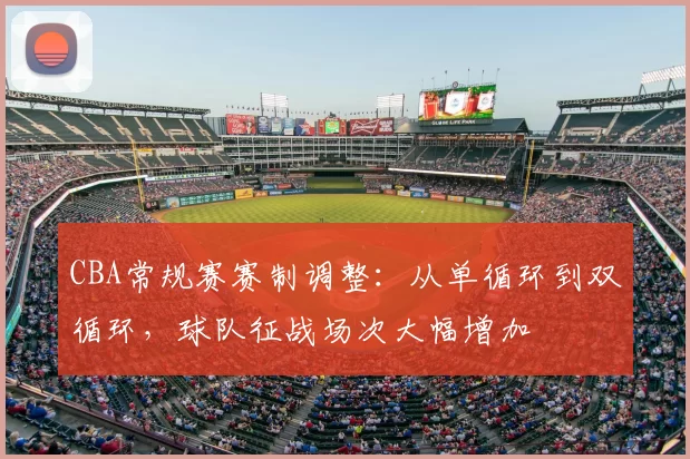 CBA常规赛赛制调整:从单循环到双循环,球队征战场次大幅增加
