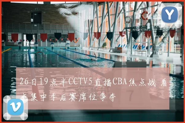 26日19点半CCTV5直播CBA焦点战 看点集中季后赛席位争夺