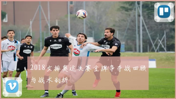 2018女排奥运决赛金牌争夺战回顾与战术剖析