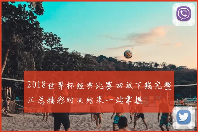 2018世界杯经典比赛回放下载完整汇总精彩对决结果一站掌握