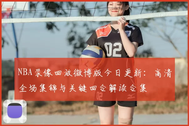 NBA录像回放微博版今日更新：高清全场集锦与关键回合解读合集