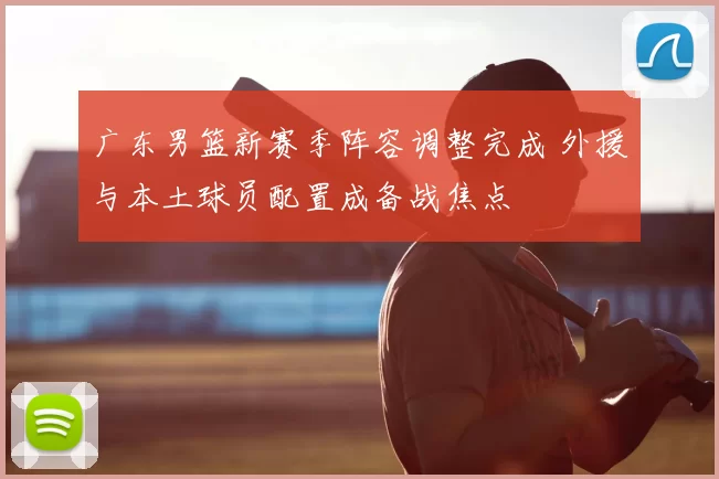 广东男篮新赛季阵容调整完成 外援与本土球员配置成备战焦点