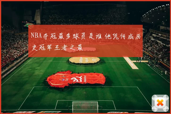 NBA夺冠最多球员是谁 他凭何成历史冠军王者之最
