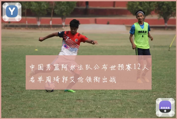 中国男篮阿尔法队公布世预赛12人名单周琦郭艾伦领衔出战