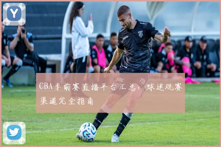 CBA季前赛直播平台汇总，球迷观赛渠道完全指南