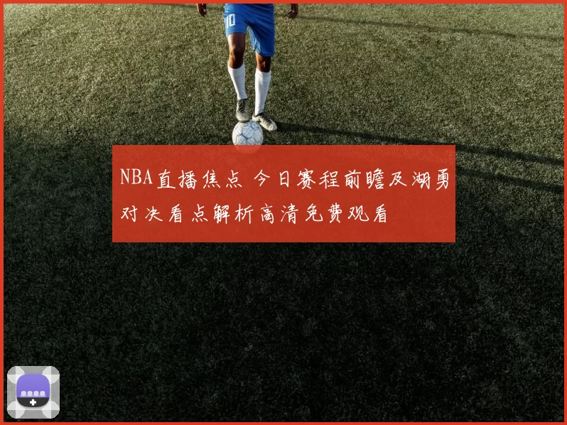 NBA直播焦点 今日赛程前瞻及湖勇对决看点解析高清免费观看