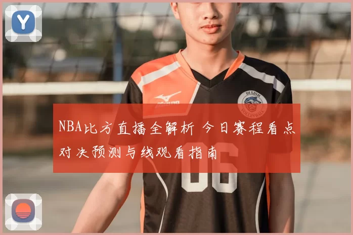 NBA比方直播全解析 今日赛程看点对决预测与线观看指南