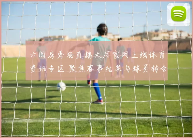六间房秀场直播大厅官网上线体育资讯专区 聚焦赛事结果与球员转会动态
