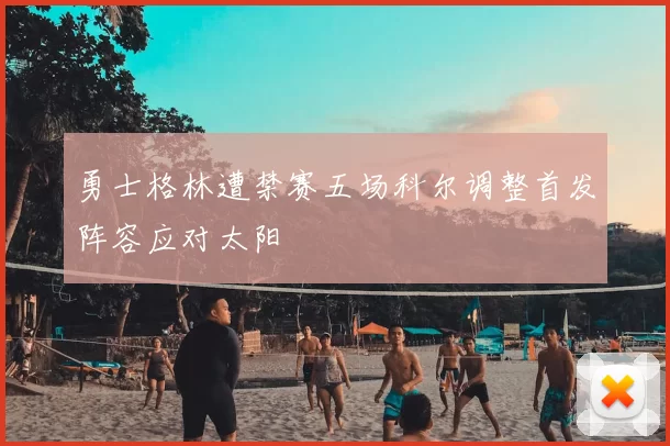 勇士格林遭禁赛五场科尔调整首发阵容应对太阳