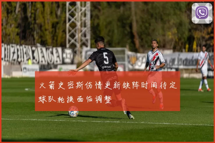 火箭史密斯伤情更新缺阵时间待定球队轮换面临调整